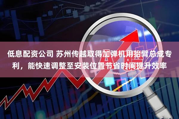 低息配资公司 苏州传越取得加弹机用抬臂总成专利，能快速调整至安装位置节省时间提升效率