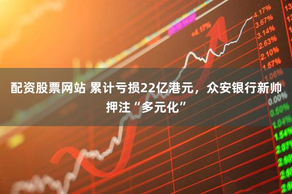 配资股票网站 累计亏损22亿港元，众安银行新帅押注“多元化”