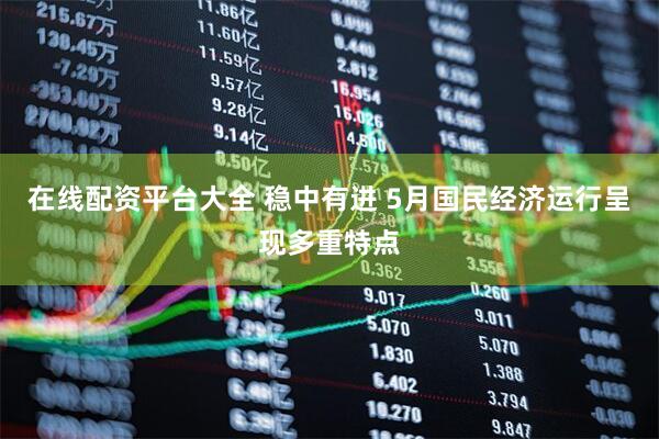 在线配资平台大全 稳中有进 5月国民经济运行呈现多重特点