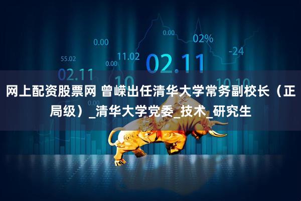 网上配资股票网 曾嵘出任清华大学常务副校长（正局级）_清华大学党委_技术_研究生
