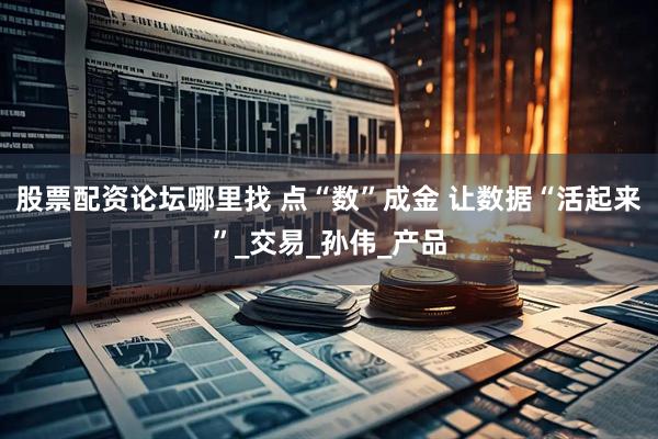 股票配资论坛哪里找 点“数”成金 让数据“活起来”_交易_孙伟_产品