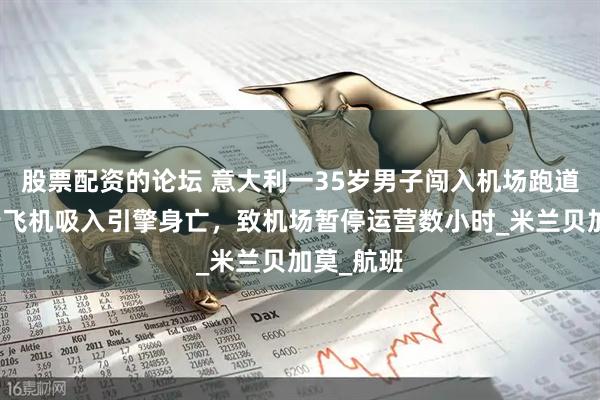 股票配资的论坛 意大利一35岁男子闯入机场跑道，被滑行飞机吸入引擎身亡，致机场暂停运营数小时_米兰贝加莫_航班