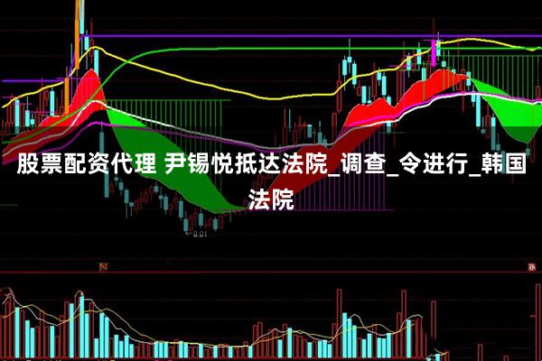 股票配资代理 尹锡悦抵达法院_调查_令进行_韩国法院