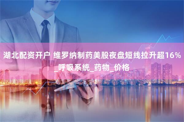 湖北配资开户 维罗纳制药美股夜盘短线拉升超16%_呼吸系统_药物_价格