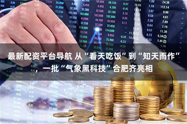 最新配资平台导航 从“看天吃饭”到“知天而作”，一批“气象黑科技”合肥齐亮相