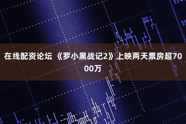 在线配资论坛 《罗小黑战记2》上映两天票房超7000万