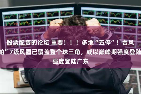 股票配资的论坛 重要！！！多地“五停”！台风“韦帕”7级风圈已覆盖整个珠三角，或以巅峰期强度登陆广东