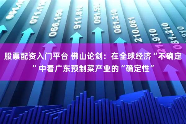 股票配资入门平台 佛山论剑：在全球经济“不确定”中看广东预制菜产业的“确定性”