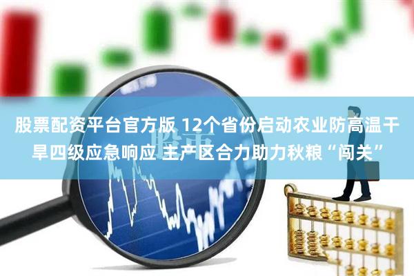 股票配资平台官方版 12个省份启动农业防高温干旱四级应急响应 主产区合力助力秋粮“闯关”