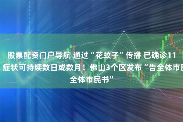 股票配资门户导航 通过“花蚊子”传播 已确诊1199例 症状可持续数日或数月！佛山3个区发布“告全体市民书”