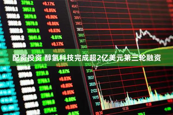 配资投资 醇氢科技完成超2亿美元第三轮融资