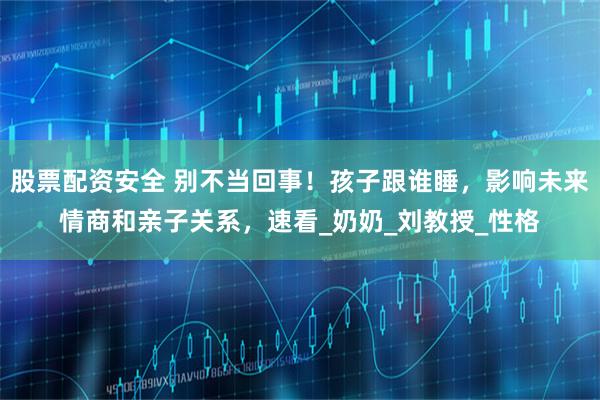 股票配资安全 别不当回事！孩子跟谁睡，影响未来情商和亲子关系，速看_奶奶_刘教授_性格