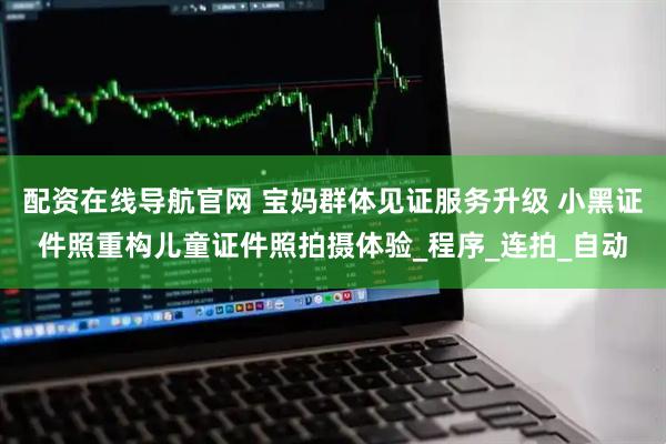 配资在线导航官网 宝妈群体见证服务升级 小黑证件照重构儿童证件照拍摄体验_程序_连拍_自动