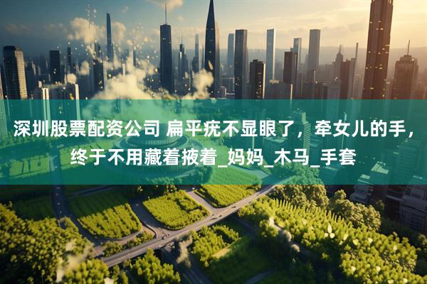 深圳股票配资公司 扁平疣不显眼了，牵女儿的手，终于不用藏着掖着_妈妈_木马_手套