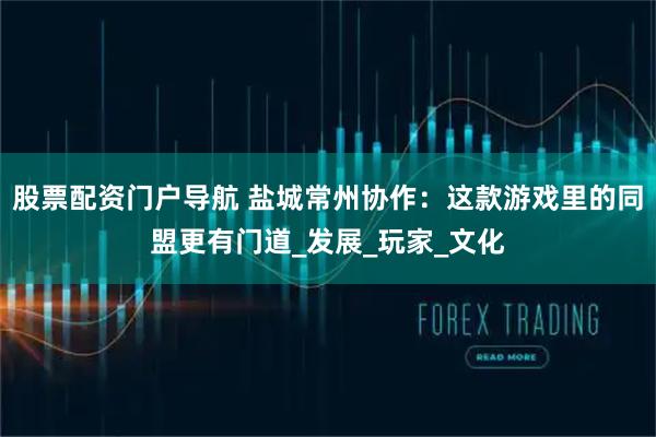 股票配资门户导航 盐城常州协作：这款游戏里的同盟更有门道_发展_玩家_文化