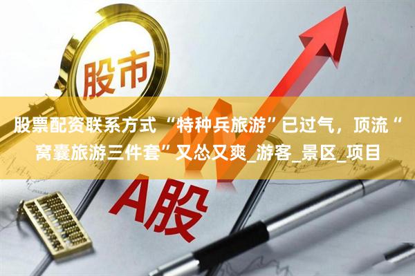 股票配资联系方式 “特种兵旅游”已过气，顶流“窝囊旅游三件套”又怂又爽_游客_景区_项目
