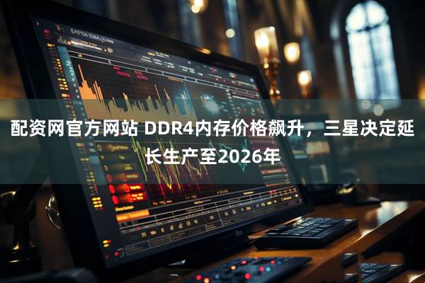 配资网官方网站 DDR4内存价格飙升，三星决定延长生产至2026年