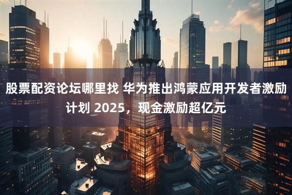 股票配资论坛哪里找 华为推出鸿蒙应用开发者激励计划 2025，现金激励超亿元