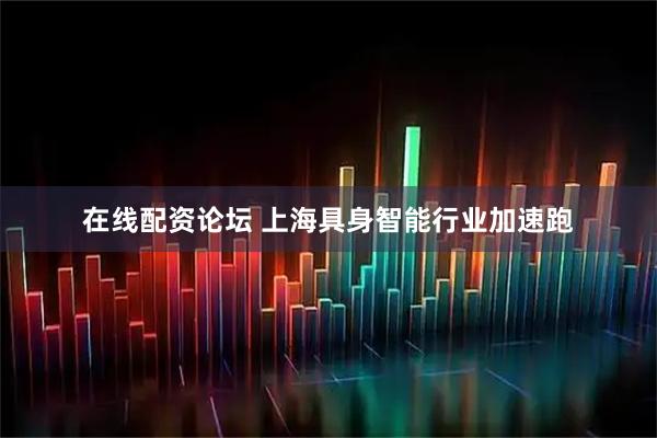 在线配资论坛 上海具身智能行业加速跑