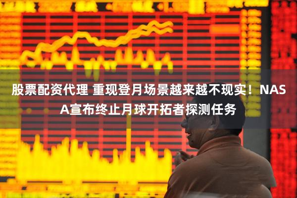 股票配资代理 重现登月场景越来越不现实！NASA宣布终止月球开拓者探测任务