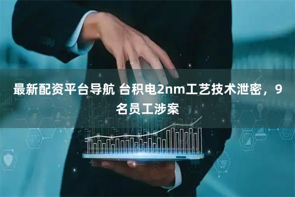 最新配资平台导航 台积电2nm工艺技术泄密，9名员工涉案