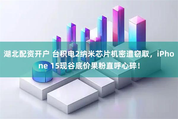 湖北配资开户 台积电2纳米芯片机密遭窃取，iPhone 15现谷底价果粉直呼心碎！