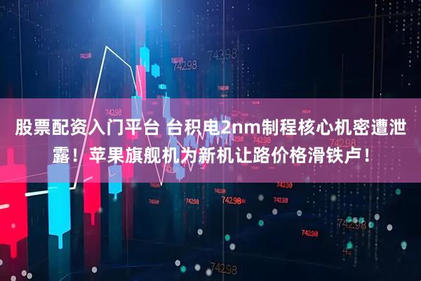 股票配资入门平台 台积电2nm制程核心机密遭泄露！苹果旗舰机为新机让路价格滑铁卢！
