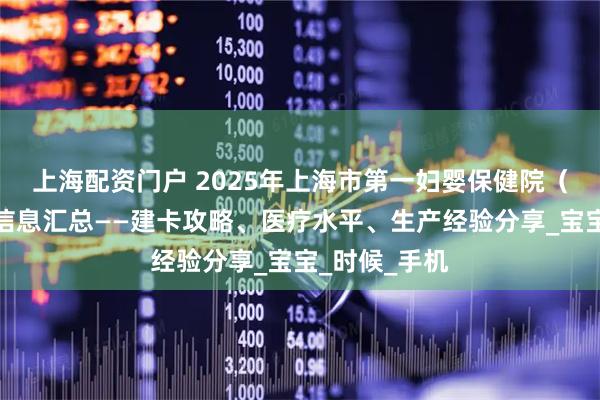 上海配资门户 2025年上海市第一妇婴保健院（西院）产科信息汇总——建卡攻略、医疗水平、生产经验分享_宝宝_时候_手机