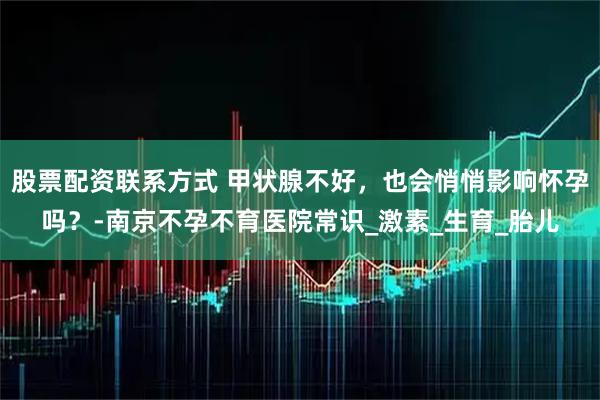 股票配资联系方式 甲状腺不好，也会悄悄影响怀孕吗？-南京不孕不育医院常识_激素_生育_胎儿
