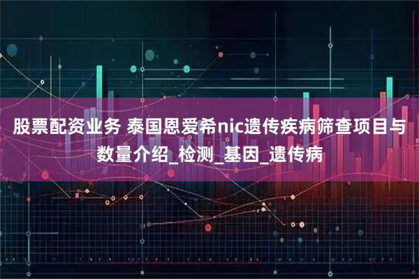 股票配资业务 泰国恩爱希nic遗传疾病筛查项目与数量介绍_检测_基因_遗传病