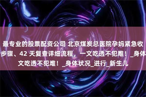 最专业的股票配资公司 北京煤炭总医院孕妈紧急收藏！产后出院超全步骤、42 天复查详细流程，一文吃透不犯难！_身体状况_进行_新生儿