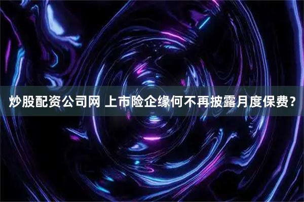 炒股配资公司网 上市险企缘何不再披露月度保费？