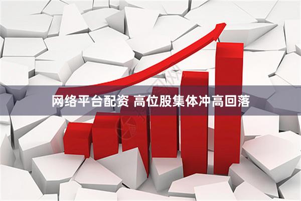 网络平台配资 高位股集体冲高回落