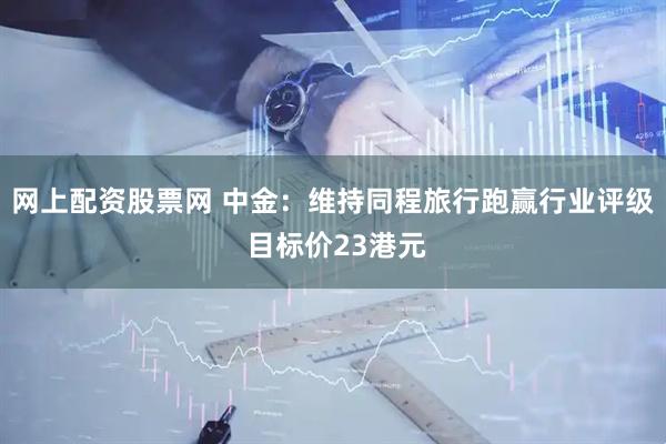 网上配资股票网 中金：维持同程旅行跑赢行业评级 目标价23港元