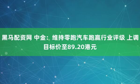 黑马配资网 中金：维持零跑汽车跑赢行业评级 上调目标价至89.20港元