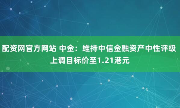 配资网官方网站 中金：维持中信金融资产中性评级 上调目标价至1.21港元