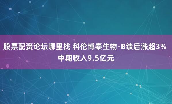 股票配资论坛哪里找 科伦博泰生物-B绩后涨超3% 中期收入9.5亿元