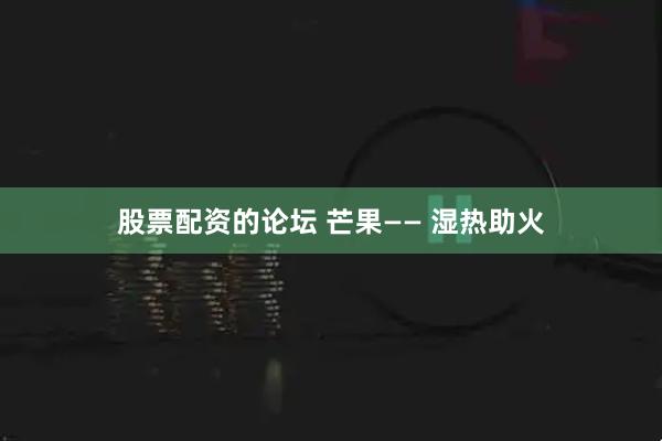 股票配资的论坛 芒果—— 湿热助火