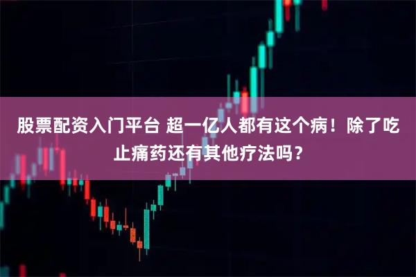 股票配资入门平台 超一亿人都有这个病！除了吃止痛药还有其他疗法吗？