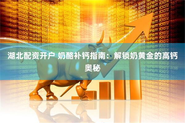 湖北配资开户 奶酪补钙指南：解锁奶黄金的高钙奥秘