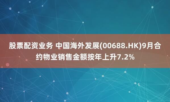 股票配资业务 中国海外发展(00688.HK)9月合约物业销售金额按年上升7.2%
