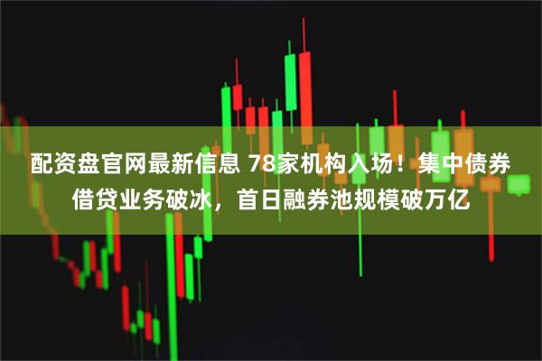 配资盘官网最新信息 78家机构入场！集中债券借贷业务破冰，首日融券池规模破万亿