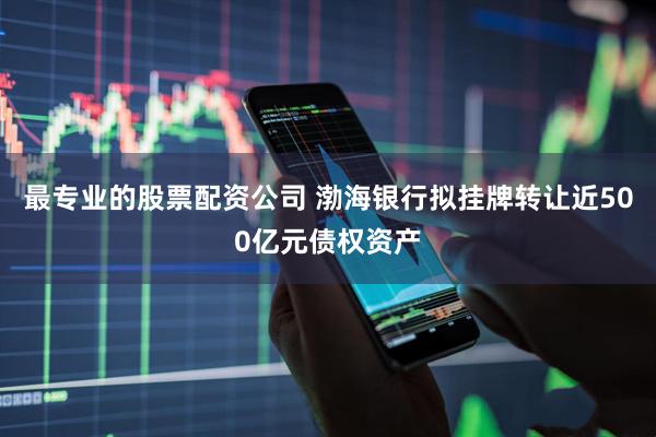 最专业的股票配资公司 渤海银行拟挂牌转让近500亿元债权资产
