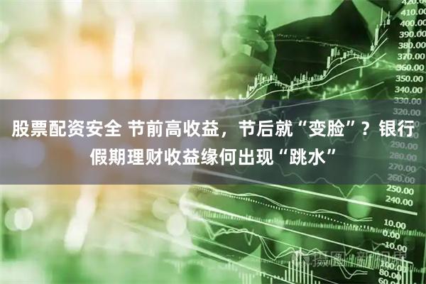 股票配资安全 节前高收益，节后就“变脸”？银行假期理财收益缘何出现“跳水”