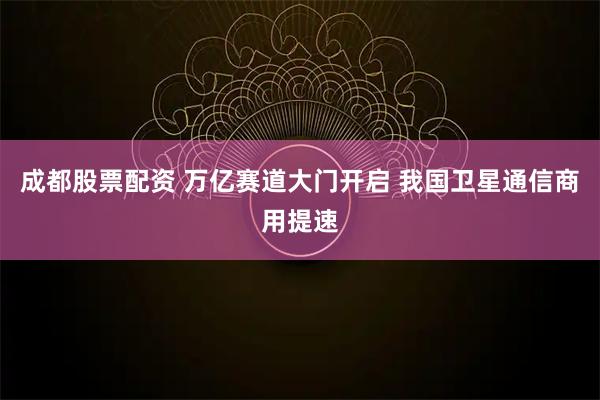 成都股票配资 万亿赛道大门开启 我国卫星通信商用提速