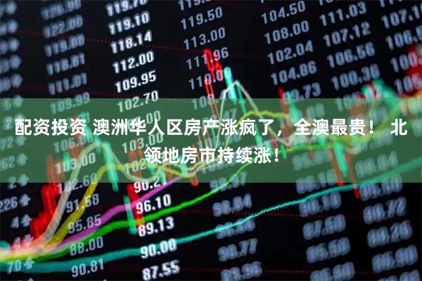 配资投资 澳洲华人区房产涨疯了，全澳最贵！ 北领地房市持续涨！