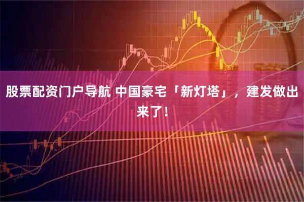 股票配资门户导航 中国豪宅「新灯塔」，建发做出来了！