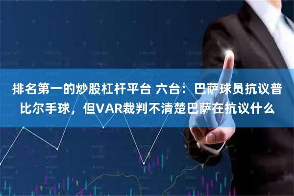 排名第一的炒股杠杆平台 六台：巴萨球员抗议普比尔手球，但VAR裁判不清楚巴萨在抗议什么