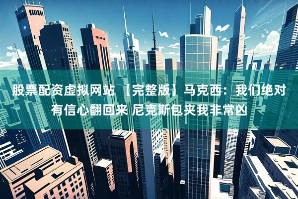 股票配资虚拟网站 【完整版】马克西：我们绝对有信心翻回来 尼克斯包夹我非常凶