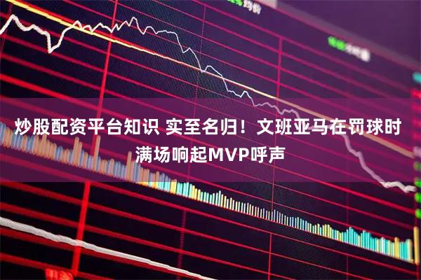 炒股配资平台知识 实至名归！文班亚马在罚球时 满场响起MVP呼声